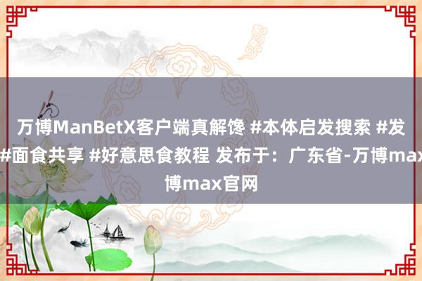 万博ManBetX客户端真解馋 #本体启发搜索 #发面饼 #面食共享 #好意思食教程 发布于：广东省-万博max官网