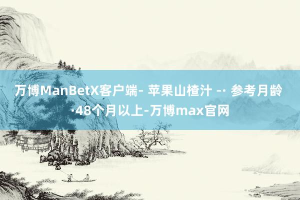 万博ManBetX客户端- 苹果山楂汁 -· 参考月龄 ·48个月以上-万博max官网