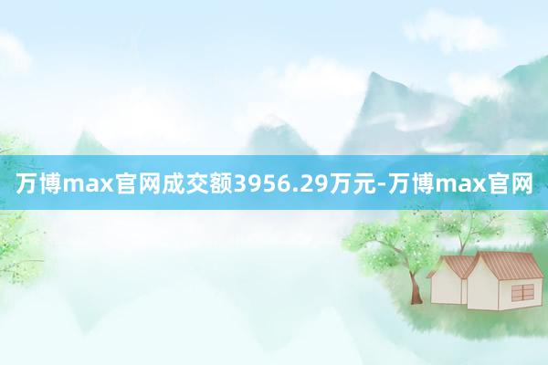 万博max官网成交额3956.29万元-万博max官网
