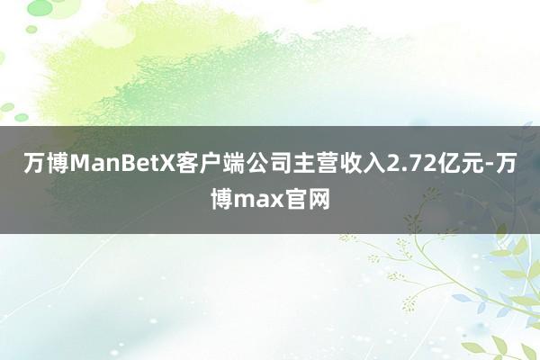 万博ManBetX客户端公司主营收入2.72亿元-万博max官网