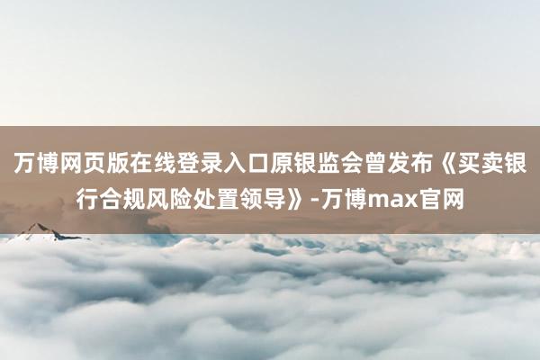 万博网页版在线登录入口原银监会曾发布《买卖银行合规风险处置领导》-万博max官网