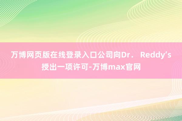 万博网页版在线登录入口公司向Dr． Reddy’s授出一项许可-万博max官网