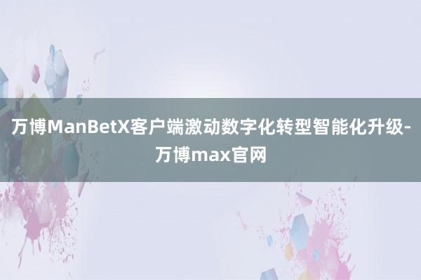 万博ManBetX客户端激动数字化转型智能化升级-万博max官网