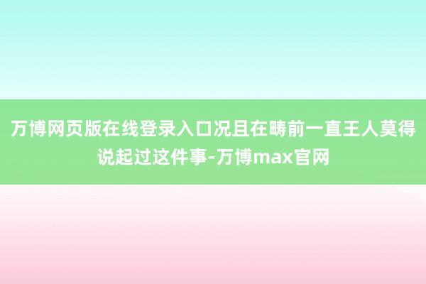 万博网页版在线登录入口况且在畴前一直王人莫得说起过这件事-万博max官网