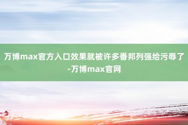 万博max官方入口效果就被许多番邦列强给污辱了-万博max官网