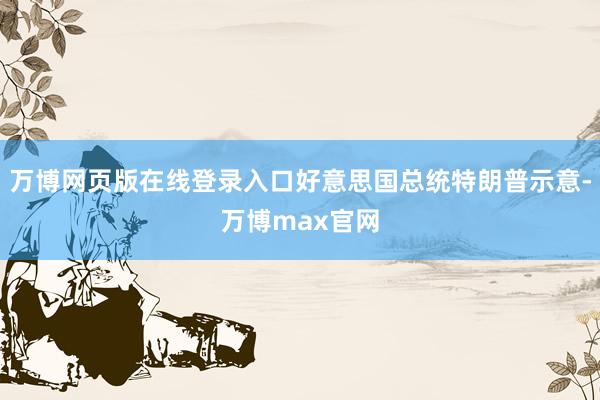 万博网页版在线登录入口好意思国总统特朗普示意-万博max官网