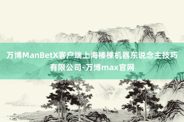 万博ManBetX客户端上海榛楝机器东说念主技巧有限公司-万博max官网