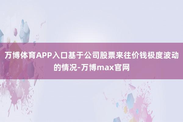 万博体育APP入口基于公司股票来往价钱极度波动的情况-万博max官网
