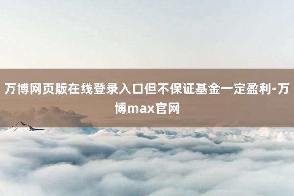 万博网页版在线登录入口但不保证基金一定盈利-万博max官网