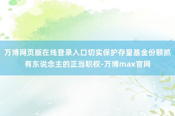 万博网页版在线登录入口切实保护存量基金份额抓有东说念主的正当职权-万博max官网