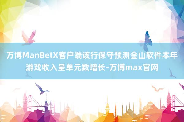 万博ManBetX客户端该行保守预测金山软件本年游戏收入呈单元数增长-万博max官网