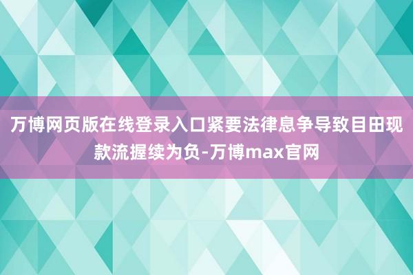万博网页版在线登录入口紧要法律息争导致目田现款流握续为负-万博max官网