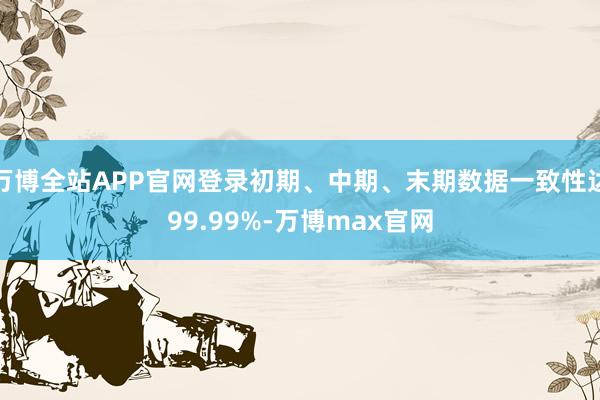 万博全站APP官网登录初期、中期、末期数据一致性达99.99%-万博max官网