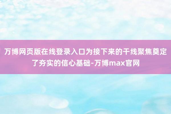 万博网页版在线登录入口为接下来的干线聚焦奠定了夯实的信心基础-万博max官网