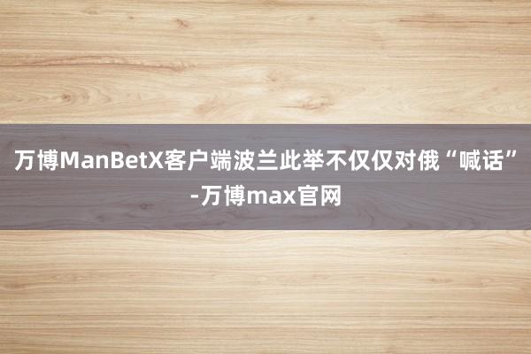 万博ManBetX客户端波兰此举不仅仅对俄“喊话”-万博max官网
