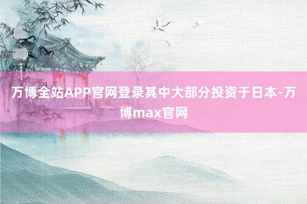 万博全站APP官网登录其中大部分投资于日本-万博max官网