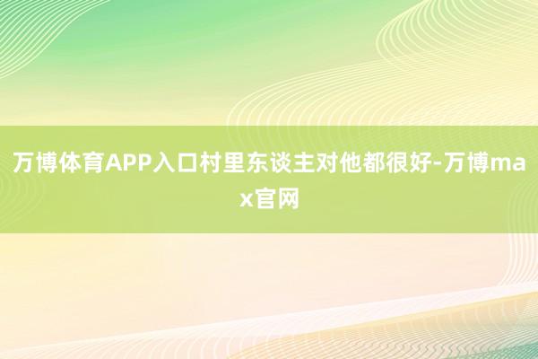 万博体育APP入口村里东谈主对他都很好-万博max官网