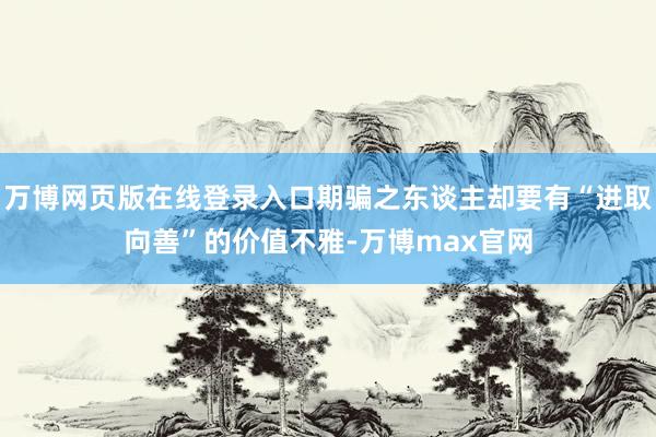 万博网页版在线登录入口期骗之东谈主却要有“进取向善”的价值不雅-万博max官网