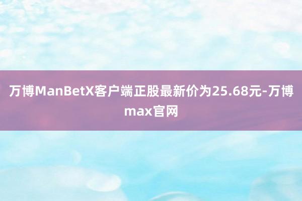 万博ManBetX客户端正股最新价为25.68元-万博max官网