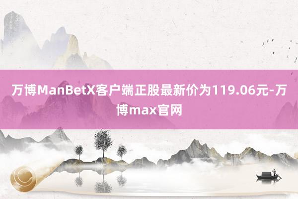 万博ManBetX客户端正股最新价为119.06元-万博max官网