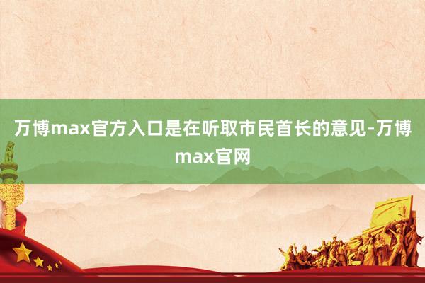 万博max官方入口是在听取市民首长的意见-万博max官网
