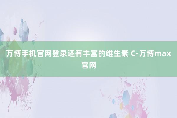 万博手机官网登录还有丰富的维生素 C-万博max官网
