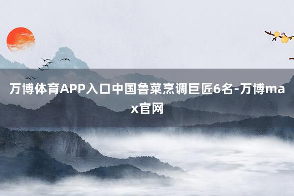 万博体育APP入口中国鲁菜烹调巨匠6名-万博max官网