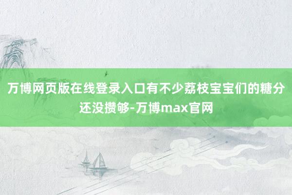 万博网页版在线登录入口有不少荔枝宝宝们的糖分还没攒够-万博max官网