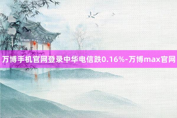 万博手机官网登录中华电信跌0.16%-万博max官网