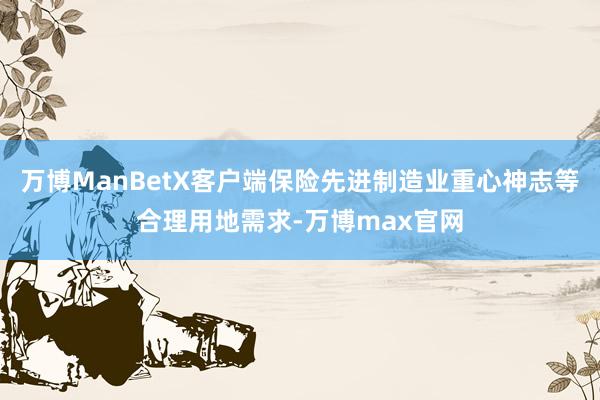 万博ManBetX客户端保险先进制造业重心神志等合理用地需求-万博max官网