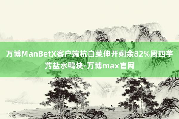万博ManBetX客户端杭白菜伸开剩余82%周四芋艿盐水鸭块-万博max官网