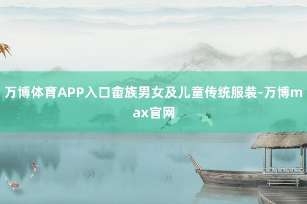 万博体育APP入口畲族男女及儿童传统服装-万博max官网