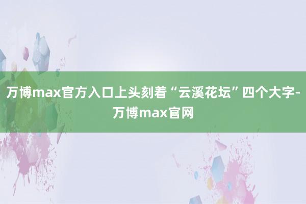 万博max官方入口上头刻着“云溪花坛”四个大字-万博max官网