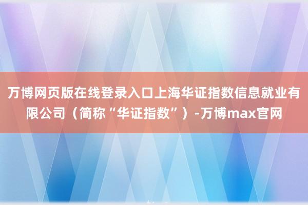 万博网页版在线登录入口上海华证指数信息就业有限公司（简称“华证指数”）-万博max官网