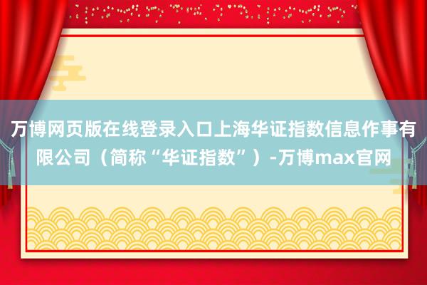 万博网页版在线登录入口上海华证指数信息作事有限公司（简称“华证指数”）-万博max官网