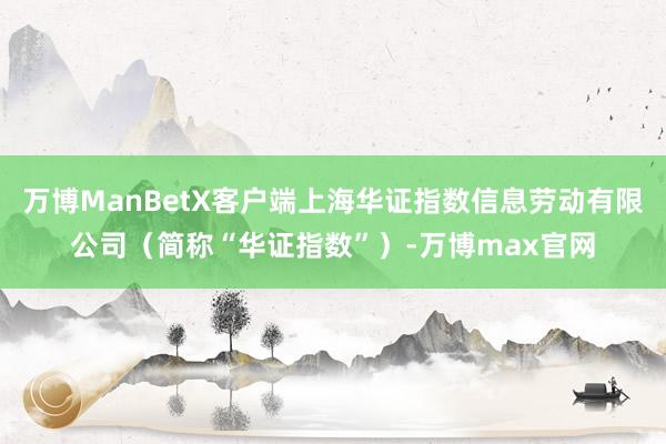 万博ManBetX客户端上海华证指数信息劳动有限公司（简称“华证指数”）-万博max官网