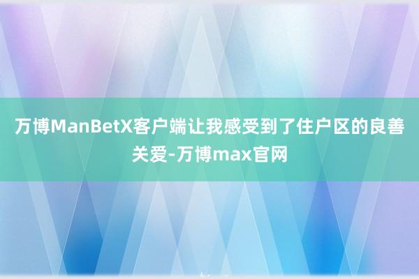 万博ManBetX客户端让我感受到了住户区的良善关爱-万博max官网