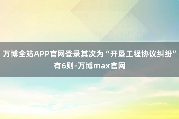万博全站APP官网登录其次为“开垦工程协议纠纷”有6则-万博max官网