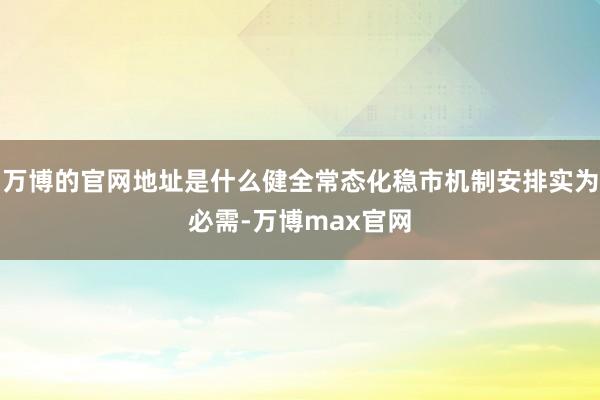 万博的官网地址是什么健全常态化稳市机制安排实为必需-万博max官网