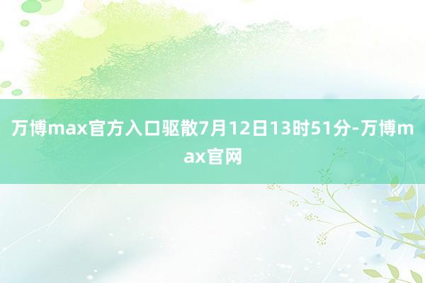 万博max官方入口驱散7月12日13时51分-万博max官网