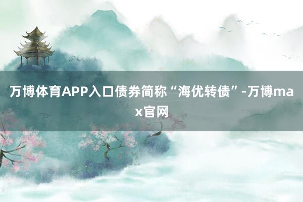 万博体育APP入口债券简称“海优转债”-万博max官网