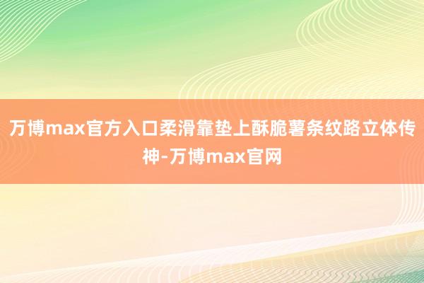 万博max官方入口柔滑靠垫上酥脆薯条纹路立体传神-万博max官网