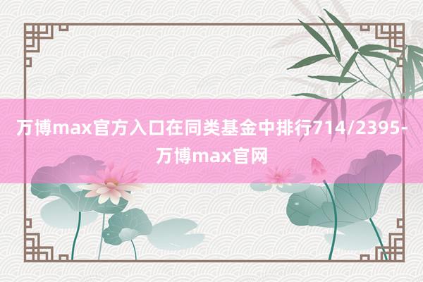 万博max官方入口在同类基金中排行714/2395-万博max官网