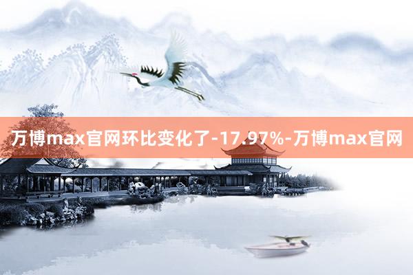 万博max官网环比变化了-17.97%-万博max官网