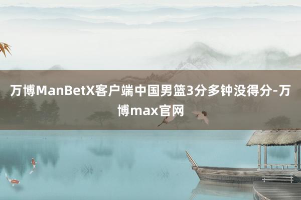 万博ManBetX客户端中国男篮3分多钟没得分-万博max官网