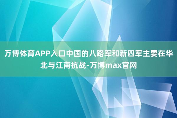 万博体育APP入口中国的八路军和新四军主要在华北与江南抗战-万博max官网