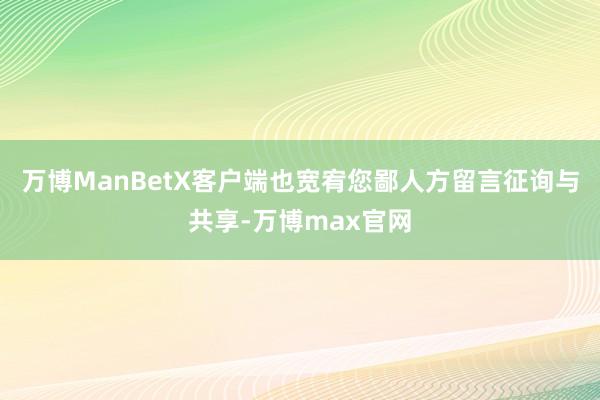 万博ManBetX客户端也宽宥您鄙人方留言征询与共享-万博max官网
