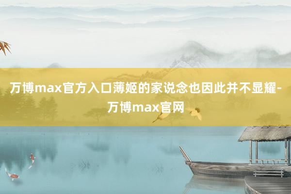 万博max官方入口薄姬的家说念也因此并不显耀-万博max官网