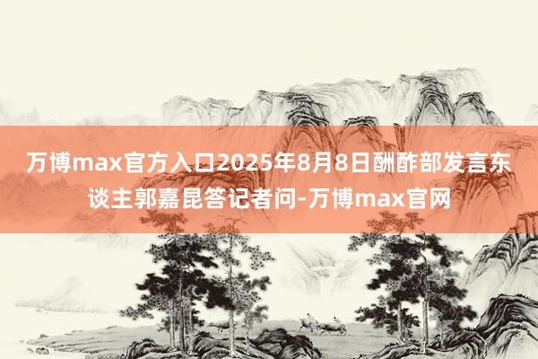 万博max官方入口2025年8月8日酬酢部发言东谈主郭嘉昆答记者问-万博max官网