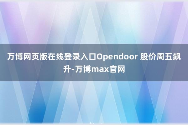 万博网页版在线登录入口Opendoor 股价周五飙升-万博max官网